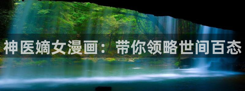 adb贝勒漫画免费观看：神医嫡女漫画：带你领略世间百态