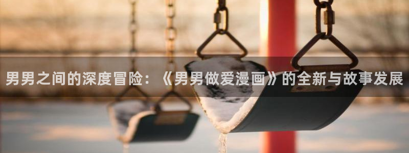 贝勒漫画免费登录入口：男男之间的深度冒险：《男男做爱漫画》的全新与故事发展
