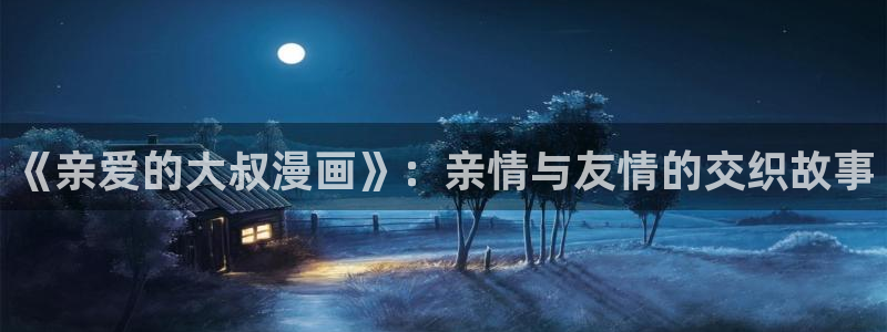 贝勒漫画免费下载：《亲爱的大叔漫画》：亲情与友情的交织故事